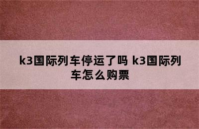 k3国际列车停运了吗 k3国际列车怎么购票